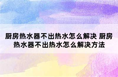 厨房热水器不出热水怎么解决 厨房热水器不出热水怎么解决方法